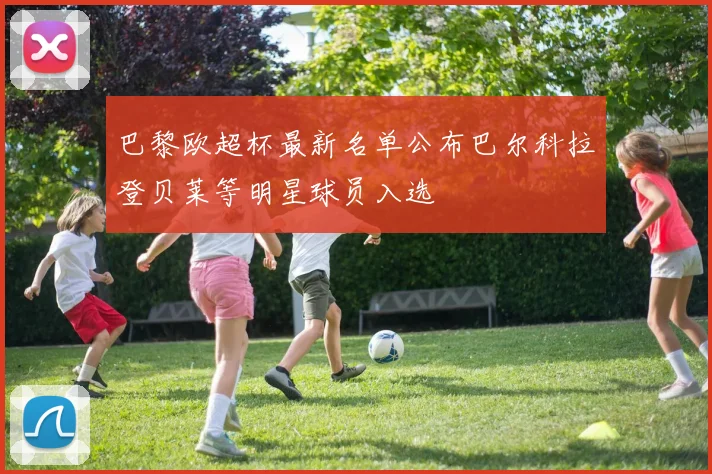 巴黎欧超杯最新名单公布巴尔科拉登贝莱等明星球员入选