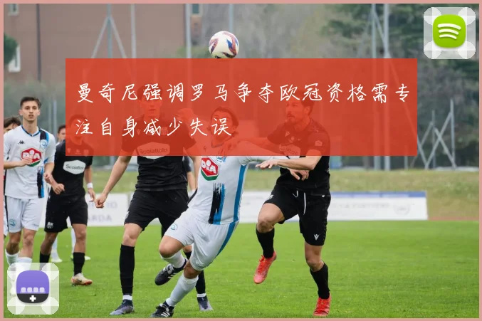 曼奇尼强调罗马争夺欧冠资格需专注自身减少失误