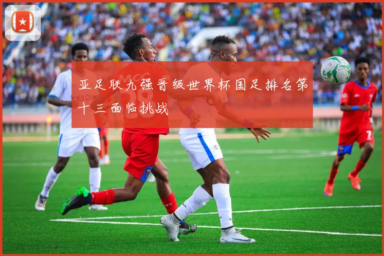 亚足联九强晋级世界杯国足排名第十三面临挑战