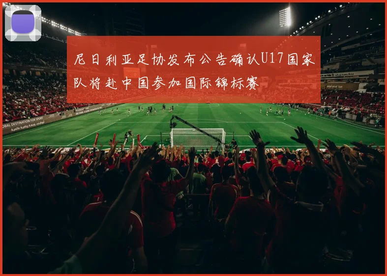 尼日利亚足协发布公告确认U17国家队将赴中国参加国际锦标赛