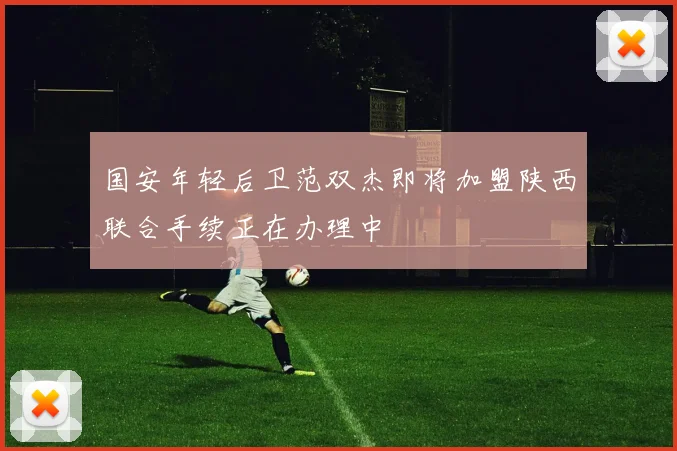 国安年轻后卫范双杰即将加盟陕西联合手续正在办理中
