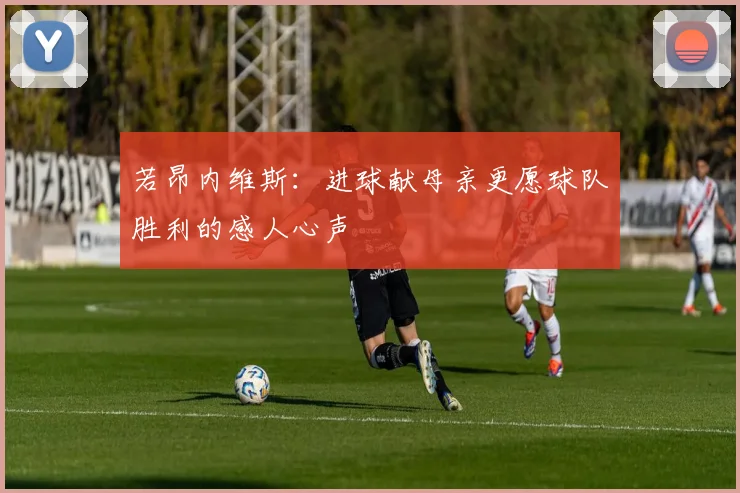 若昂内维斯：进球献母亲更愿球队胜利的感人心声