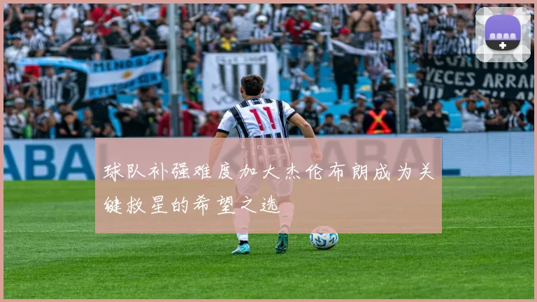 球队补强难度加大杰伦布朗成为关键救星的希望之选