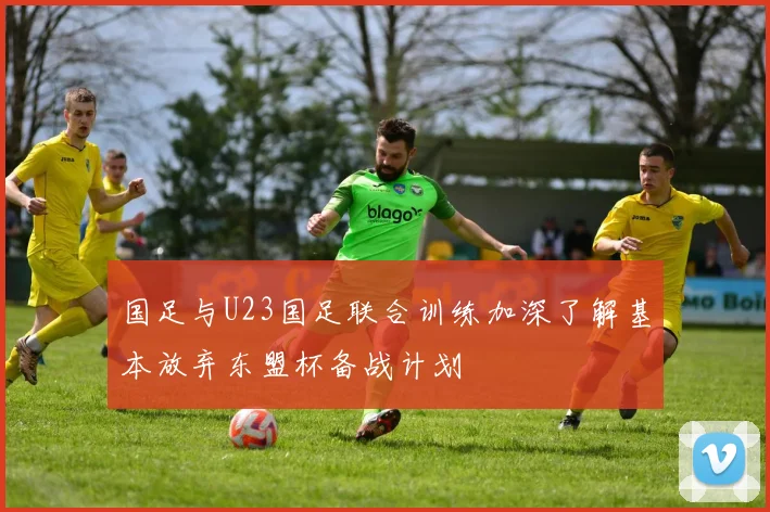 国足与U23国足联合训练加深了解基本放弃东盟杯备战计划