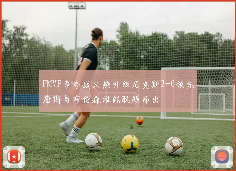 FMVP争夺战火热升级尼克斯2-0领先唐斯与布伦森谁能脱颖而出