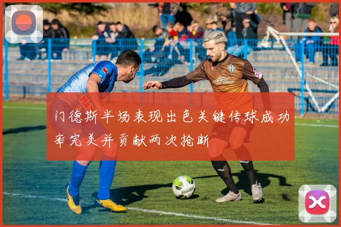 门德斯半场表现出色关键传球成功率完美并贡献两次抢断