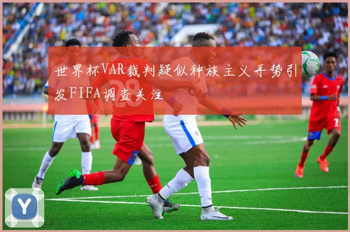 世界杯VAR裁判疑似种族主义手势引发FIFA调查关注