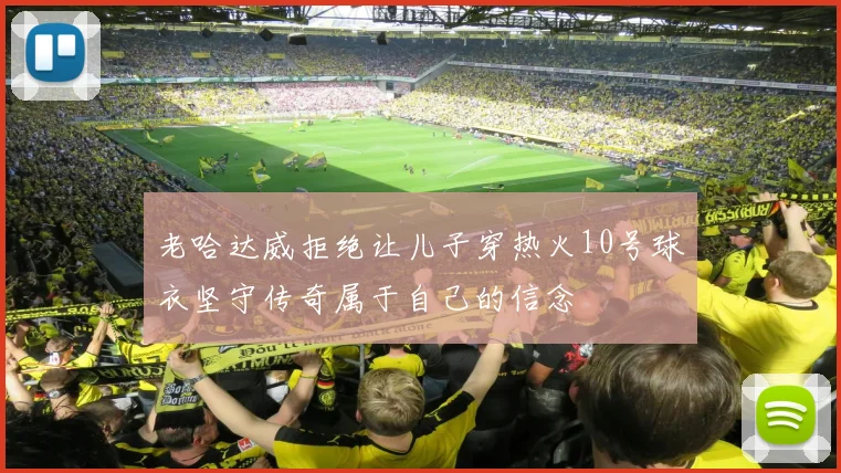 老哈达威拒绝让儿子穿热火10号球衣坚守传奇属于自己的信念