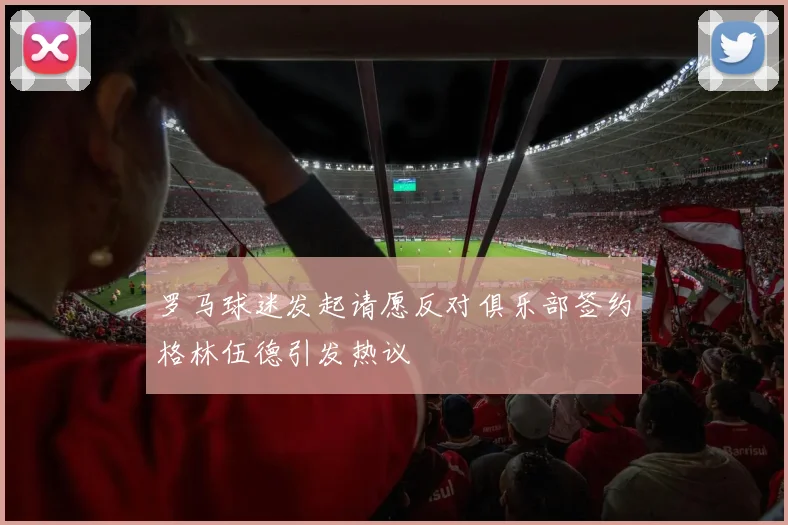 罗马球迷发起请愿反对俱乐部签约格林伍德引发热议