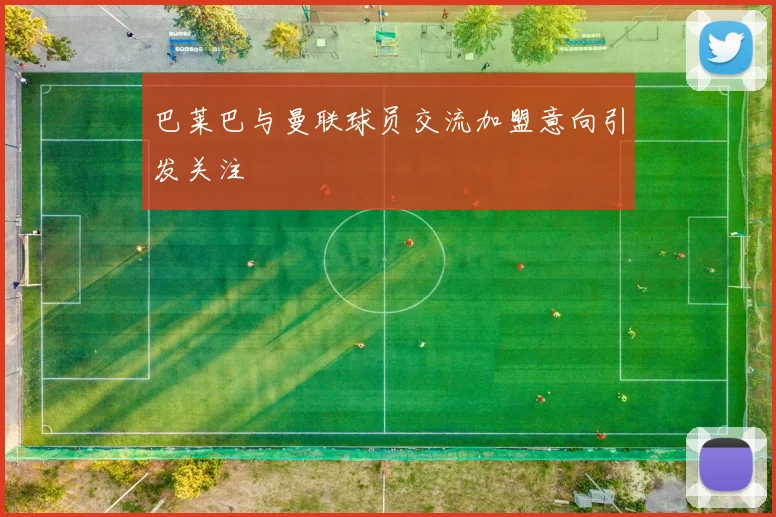 巴莱巴与曼联球员交流加盟意向引发关注