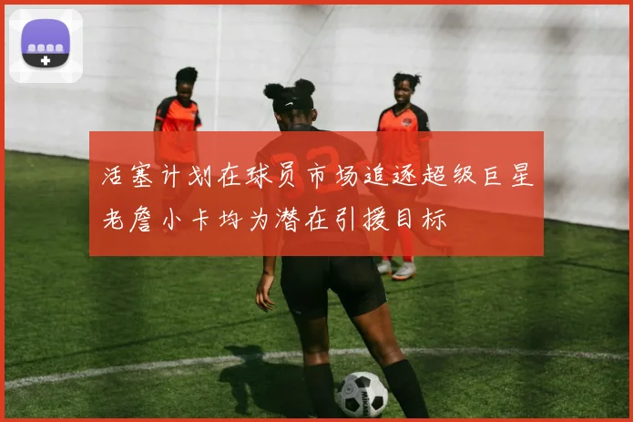 活塞计划在球员市场追逐超级巨星老詹小卡均为潜在引援目标