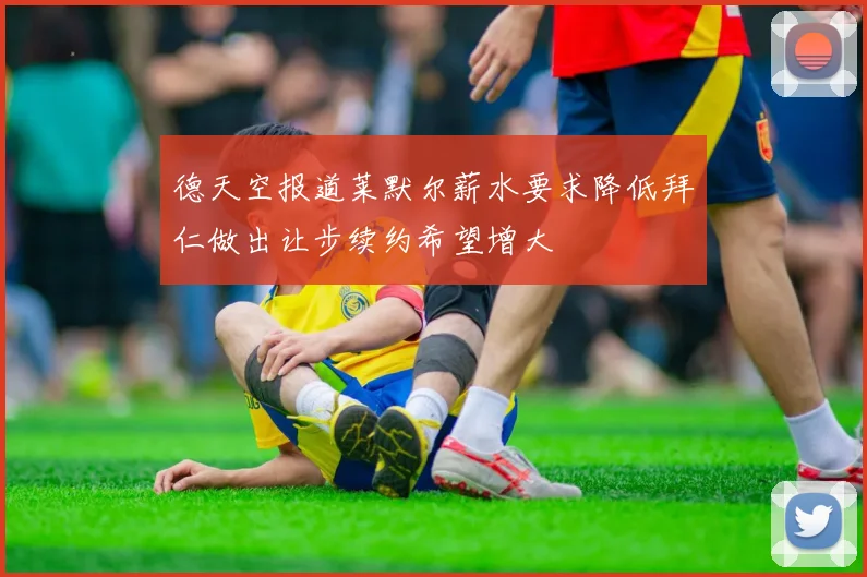 德天空报道莱默尔薪水要求降低拜仁做出让步续约希望增大