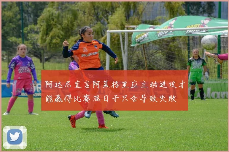 阿达尼直言阿莱格里应主动进攻才能赢得比赛混日子只会导致失败