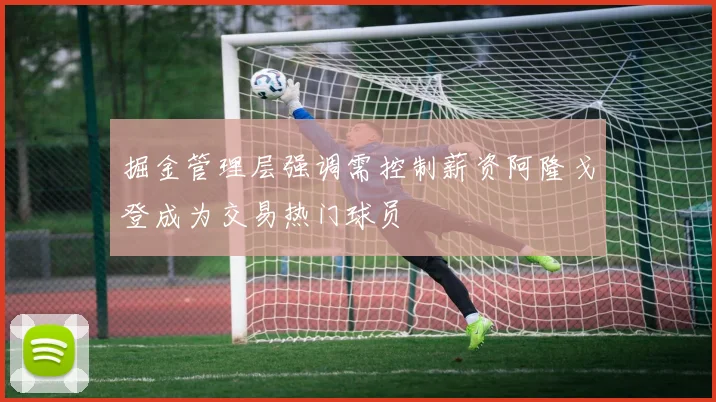 掘金管理层强调需控制薪资阿隆戈登成为交易热门球员