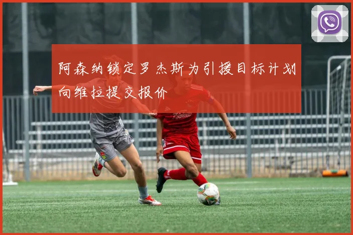 阿森纳锁定罗杰斯为引援目标计划向维拉提交报价