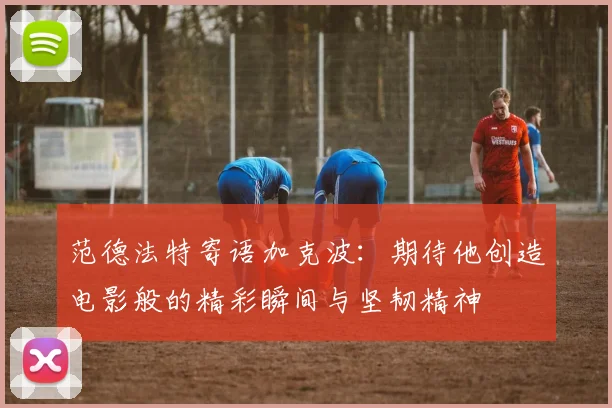 范德法特寄语加克波：期待他创造电影般的精彩瞬间与坚韧精神