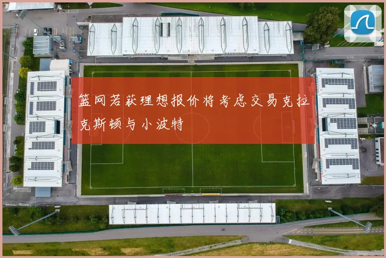 篮网若获理想报价将考虑交易克拉克斯顿与小波特