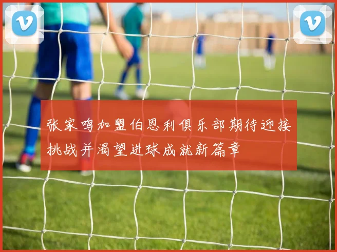 张家鸣加盟伯恩利俱乐部期待迎接挑战并渴望进球成就新篇章