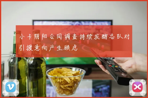 小卡阴阳合同调查持续发酵各队对引援意向产生顾虑