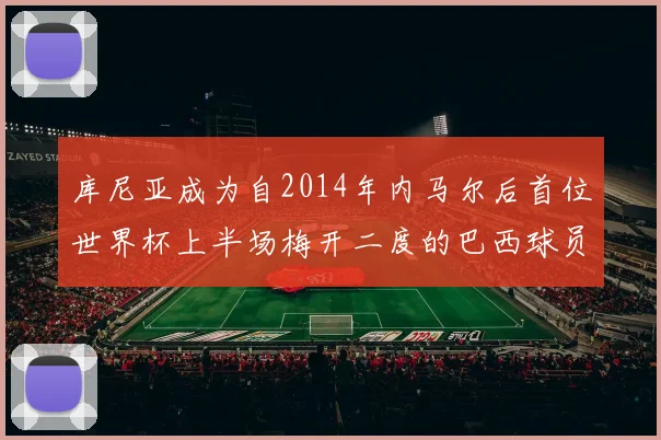 库尼亚成为自2014年内马尔后首位世界杯上半场梅开二度的巴西球员