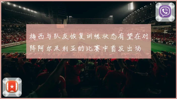 梅西与队友恢复训练状态有望在对阵阿尔及利亚的比赛中首发出场